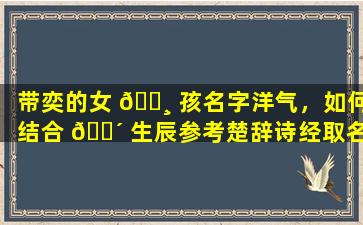 带奕的女 🌸 孩名字洋气，如何结合 🌴 生辰参考楚辞诗经取名
